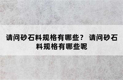 请问砂石料规格有哪些？ 请问砂石料规格有哪些呢